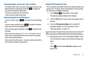 Page 45Entering Text       41
Entering Upper and Lower Case Letters
The default case is lower case (abc). Enter upper and lower case 
alphabet letters by touching the Shift key   to toggle the 
case, before touching the letter key(s).
Touch once to switch from abc to Abc mode
Touch and hold to switch to ABC mode
Entering Symbols and Numbers
To enter a number, touch  , then touch the corresponding 
key.
To enter common symbols, touch   to switch to Symbols 
mode, then touch the corresponding key.
There are three...