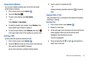 Page 59Web and Social Networking       55
Using Internet Windows
You can have multiple windows open at one time and easily 
switch between windows.
1.From a Home screen, touch Internet .
2.Touch the Menu Key .
3.To open a new window, touch New window.
– or –
Touch Windows ➔ New window.
4.To switch to another open window, touch Windows, then 
touch another open window to display it.
5.To close an open window, touch Windows, then touch   
in the upper right corner of the window you want to close.
Entering a URL...