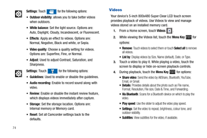 Page 7874
Videos
Your device’s 5-inch 800x480 Super Clear LCD touch screen 
provides playback of videos. Use Videos to view and manage 
videos stored on an installed memory card.
1.From a Home screen, touch Videos .
2.While viewing the Videos list, touch the Menu Key  for 
options:
: Touch videos to select them or touch Select all to remove 
all videos.
: Display videos by Size, Name (default), Date, or Type.
3.Touch a video to play it. While playing a video, touch the 
screen to display or hide on-screen...