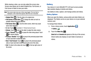 Page 79Photos and Videos       75
While viewing a video, you can also adjust the screen view. 
Screen view allows you to select Original Size, Full-Screen, or 
Full-Screen in Ratio to view your video. 
Note: The screen view icons are a three-way toggle. The icon that is displayed, is the mode that appears after the icon is touched.
Original Size ( ): Play the video in its original size.
Full-Screen in Ratio View ( ): Enlarge the video as much as 
possible without becoming distorted.
Full-Screen View (): Use the...