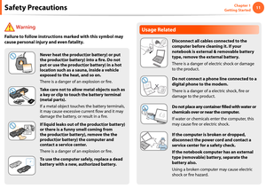 Page 111011Chapter 1 
Getting Started
Safety Precautions
Usage Related
Disconnect all cables connected to the 
computer before cleaning it. If your 
notebook is external & removable battery 
type, remove the external battery.
There is a danger of electric shock or damage 
to the product.
Do not connect a phone line connected to a 
digital phone to the modem.
There is a danger of a electric shock, fire or 
damage to the product.
Do not place any container filled with water or 
chemicals over or near the...