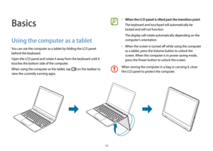 Page 1616
•	When the LCD panel is tilted past the transition point
The keyboard and touchpad will automatically be 
locked and will not function.
The display will rotate automatically depending on the 
computer’s orientation.
•	When the screen is turned off while using the computer 
as a tablet, press the Volume button to unlock the 
screen. When the computer is in power saving mode, 
press the Power button to unlock the screen.
When storing the computer in a bag or carrying it, close 
the LCD panel to protect...