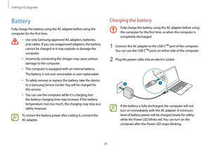 Page 38Settings & Upgrade
38
Charging the battery
Fully charge the battery using the AC adapter before using 
the computer for the first time, or when the computer is 
completely discharged.
1 Connect the AC adapter to the USB-C™ port of the computer. 
You can use the USB-C
™ ports on either side of the computer.
2 Plug the power cable into an electric socket.
21
If the battery is fully discharged, the computer will not 
turn on immediately with the AC adapter. A minimum 
level of battery power will be charged...