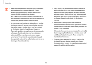 Page 62Appendix
62
•	Every country has different restrictions on the use of 
wireless devices. Since your system is equipped with 
a wireless device, when traveling between countries 
with your system, check with the local Radio Approval 
authorities prior to any move or trip for any restrictions 
on the use of a wireless device in the destination 
country.
•	If the system came equipped with an internal 
embedded wireless device, do not operate the wireless 
device unless all covers and shields are in place and...