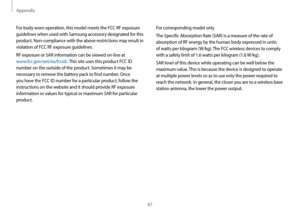 Page 67Appendix
67
For corresponding model only
The Specific Absorption Rate (SAR) is a measure of the rate of 
absorption of RF energy by the human body expressed in units 
of watts per kilogram (W/kg). The FCC wireless devices to comply 
with a safety limit of 1.6 watts per kilogram (1.6 W/kg).
SAR level of this device while operating can be well below the 
maximum value. This is because the device is designed to operate 
at multiple power levels so as to use only the power required to 
reach the network. In...
