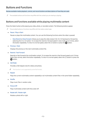 Page 117- 112  -
Buttons and Functions
Review available media playback, control, and record buttons and descriptions of how they are used.
 "The available buttons and functions may differ with the content you are viewing or playing.
Buttons and functions available while playing multimedia content
Press the Select button while playing any video, photo, or recorded content. The following buttons appear.
 "The provided buttons or functions may differ with the media content type.
 ●Pause / Play o r Start...