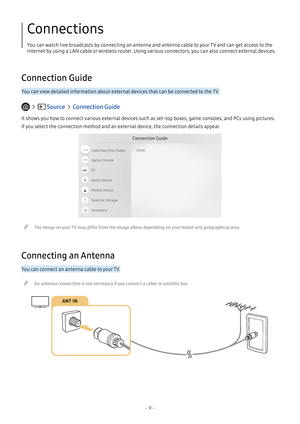 Page 14- 9 -
Connections
You can watch live broadcasts by connecting an antenna and antenna cable to your TV and can get access to the 
Internet by using a LAN cable or wireless router. Using various connectors, you can also connect external devices.
Connection Guide
You can view detailed information about external devices that can be connected to the TV.
   Source  Connection Guide
It shows you how to connect various external devices such as set-top boxes, game consoles, and PCs using pictures. 
If you select...