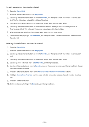 Page 135- 130  -
To add channels to a favorites list - Detail
1. Open the Channel List.
2. Press the right arrow to move to the Category List.
3. Use the up and down arrow buttons to move to Favorites, and then press Select. You will see Favorites Lists 1 
to 5. The five lists let you set up different lists of favorites.
4. Use the up and down arrow buttons to move to the list you want, and then press Select.
5. Use the up and down arrow buttons to move between channels. When you reach a channel you want as a...