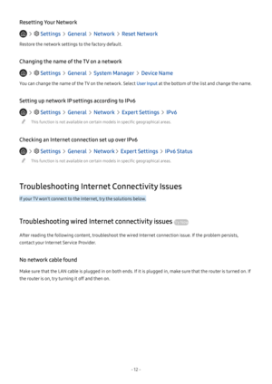 Page 17- 12  -
Resetting Your Network
   Settings  General  Network  Reset Network
Restore the network settings to the factory default.
Changing the name of the TV on a network
   Settings  General  System Manager  Device Name
You can change the name of the TV on the network. Select User Input at the bottom of the list and change the name.
Setting up network IP settings according to IPv6
   Settings  General  Network  Expert Settings  IPv6
 "This function is not available on certain models in specific...