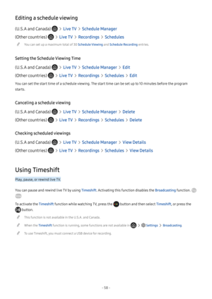 Page 63- 58 -
Editing a schedule viewing
(U.S.A and Canada)   Live TV  Schedule Manager
(Other countries)   Live TV  Recordings  Schedules
 "You can set up a maximum total of 30 Schedule Viewing and Schedule Recording entries.
Setting the Schedule Viewing Time
(U.S.A and Canada)   Live TV  Schedule Manager  Edit
(Other countries)   Live TV  Recordings  Schedules  Edit
You can set the start time of a schedule viewing. The start time can be set up to 10 minutes before the program 
starts.
Canceling a schedule...