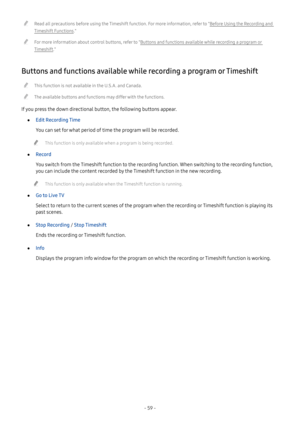 Page 64- 59 -
 "Read all precautions before using the Timeshift function. For more information, refer to "Before Using the Recording and 
Timeshift Functions."
 "For more information about control buttons, refer to "Buttons and functions available while recording a program or 
Timeshift."
Buttons and functions available while recording a program or Timeshift
 "This function is not available in the U.S.A. and Canada.
 "The available buttons and functions may differ with the...