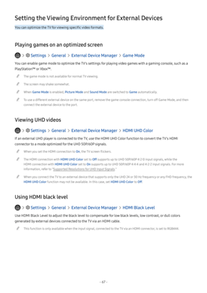 Page 72- 67 -
Setting the Viewing Environment for External Devices
You can optimize the TV for viewing specific video formats.
Playing games on an optimized screen
   Settings  General  External Device Manager  Game Mode
You can enable game mode to optimize the TV's settings for playing video games with a gaming console, such as a 
PlayStation™ or Xbox™.
 "The game mode is not available for normal TV viewing.
 "The screen may shake somewhat.
 "When Game Mode is enabled, Picture Mode and Sound...