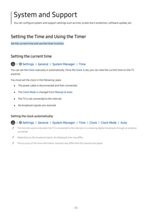 Page 77- 72 -
System and Support
You can configure system and support settings such as time, screen burn protection, software update, etc.
Setting the Time and Using the Timer
Set the current time and use the timer function.
Setting the current time
   Settings  General  System Manager  Time
You can set the Clock manually or automatically. Once the Clock is set, you can view the current time on the TV 
anytime.
You must set the clock in the following cases:
 ●The power cable is disconnected and then connected....