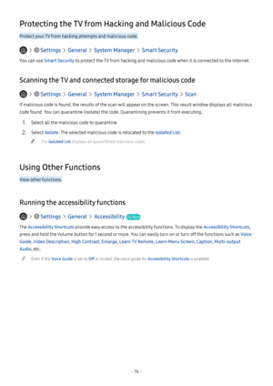 Page 81- 76 -
Protecting the TV from Hacking and Malicious Code
Protect your TV from hacking attempts and malicious code.
   Settings  General  System Manager  Smart Security
You can use Smart Security to protect the TV from hacking and malicious code when it is connected to the Internet.
Scanning the TV and connected storage for malicious code
   Settings  General  System Manager  Smart Security  Scan
If malicious code is found, the results of the scan will appear on the screen. This result window displays all...