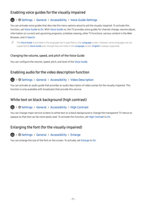 Page 82- 77 -
Enabling voice guides for the visually impaired
   Settings  General  Accessibility  Voice Guide Settings
You can activate voice guides that describe the menu options aloud to aid the visually impaired. To activate this 
function, set Voice Guide to On. With Voice Guide on, the TV provides voice guides for channel change, volume adjust, 
information on current and upcoming programs, schedule viewing, other TV functions, various content in the Web 
Browser, and in Search.
 "The Voice Guide is...