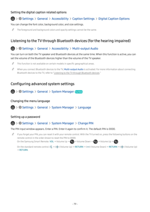 Page 84- 79 -
Setting the digital caption related options
   Settings  General  Accessibility  Caption Settings  Digital Caption Options
You can change the font color, background color, and size settings.
 "The foreground and background colors and opacity settings cannot be the same.
Listening to the TV through Bluetooth devices (for the hearing impaired)
   Settings  General  Accessibility  Multi-output Audio
You can turn on both the TV speaker and Bluetooth devices at the same time. When this function is...