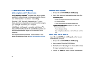 Page 10196
V CAST Music with Rhapsody
(Subscription and PC Downloads)
V CAST Music with Rhapsody® is a digital music service that lets 
you listen to millions of songs from thousands of artists. Discover 
new and old favorites in an extensive music catalog. 
Download V CAST Music with Rhapsody to your PC to sync 
tracks, albums, and playlists to your new phone, while managing 
your existing PC music library, all in one place. 
V CAST Music with Rhapsody is compatible with Windows
® 7, 
Vista or XP Service Pack...