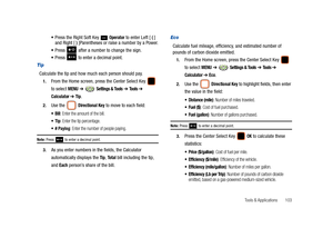 Page 108Tools & Applications       103
Press the Right Soft Key   Operator to enter Left [ ( ] 
and Right [ ) ]Parentheses or raise a number by a Power.
Press   after a number to change the sign.
Press   to enter a decimal point.
Tip
Calculate the tip and how much each person should pay.
1.From the Home screen, press the Center Select Key   
to select 
MENU ➔  Settings & Tools ➔ Tools ➔ 
Calculator ➔ Tip. 
2.Use the   Directional Key to move to each field:
: Enter the amount of the bill.
: Enter the tip...