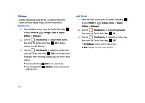 Page 125120
Wallpaper
Select a background image for the Lock Screen and Home 
screen, from pre-loaded images, or your own pictures. 
Home Screen
1.From the Home screen, press the Center Select Key   
to select 
MENU ➔  Settings & Tools ➔ Display 
Settings
 ➔ Wallpaper. 
2.Use the  Directional Key to highlight Home screen, 
then press the Center Select Key   
OK to display 
pictures from My Pictures.
3.Use the  Directional Key to highlight a picture, then 
press the Center Select Key   
SET to set the picture as...