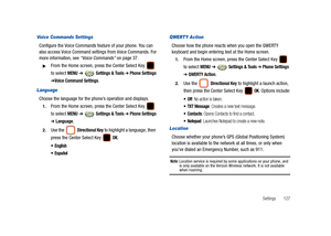 Page 132Settings       127
Voice Commands Settings
Configure the Voice Commands feature of your phone. You can 
also access Voice Command settings from Voice Commands. For 
more information, see “Voice Commands” on page 37.
From the Home screen, press the Center Select Key   
to select 
MENU ➔  Settings & Tools ➔ Phone Settings 
➔Voice Command Settings.
Language
Choose the language for the phone’s operation and displays.
1.From the Home screen, press the Center Select Key   
to select 
MENU ➔  Settings & Tools...