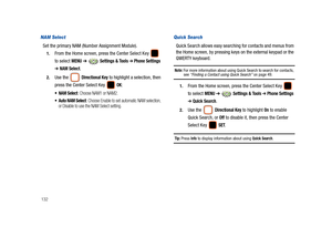 Page 137132
NAM Select
Set the primary NAM (Number Assignment Module).
1.From the Home screen, press the Center Select Key   
to select 
MENU ➔  Settings & Tools ➔ Phone Settings 
➔ NAM Select.
2.Use the  Directional Key to highlight a selection, then 
press the Center Select Key   
OK:
 NAM Select: Choose NAM1 or NAM2.
 Auto NAM Select: Choose Enable to set automatic NAM selection, 
or Disable to use the NAM Select setting.
Quick Search
Quick Search allows easy searching for contacts and menus from 
the Home...