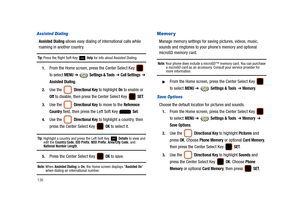 Page 141136
Assisted Dialing
Assisted Dialing allows easy dialing of international calls while 
roaming in another country.
Tip: Press the Right Soft Key  Help for info about Assisted Dialing.
1.From the Home screen, press the Center Select Key   
to select 
MENU ➔  Settings & Tools  ➔ Call Settings  ➔ 
Assisted Dialing.
2.Use the  Directional Key to highlight On to enable or 
Off to disable, then press the Center Select Key   SET.
3.Use the  Directional Key to move to the Reference 
Country
 field, then press...