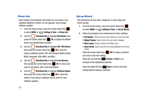 Page 143138
Phone Info
View software and hardware information for your phone, your 
assigned telephone number, an icon glossary, and manage 
software updates.
1.From the Home screen, press the Center Select Key   
to select 
MENU ➔  Settings & Tools  ➔ Phone Info.
2.Use the  Directional Key to highlight My Number, then 
press the Center Select Key   
OK  to display the Mobile 
Device and Identification numbers.
3.Use the  Directional Key to highlight SW / HW Version, 
then press the Center Select Key   
OK to...
