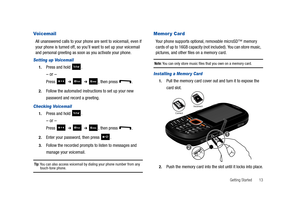 Page 18Getting Started       13
Voicemail
All unanswered calls to your phone are sent to voicemail, even if 
your phone is turned off, so you’ll want to set up your voicemail 
and personal greeting as soon as you activate your phone.
Setting up Voicemail
1.Press and hold  .
– or –
Press   ➔   ➔ , then press  .
2.Follow the automated instructions to set up your new 
password and record a greeting.
Checking Voicemail
1.Press and hold  .
– or –
Press   ➔   ➔ , then press  .
2.Enter your password, then press  ....