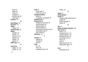 Page 189184
fields 43finding 48Groups 49managing 47My Name Card 56speed dials 51Converter 104
DData Settings 135Dial Fonts 123Dialing
assisted 136Directional Keys 20Display
backlight 119banners 118Easy Set-up 118language 127settings 118themes 121DTMF Tones 135
EEasy Set-up
Displays 10, 118Sounds 10, 116
Email 75mobile email 75mobile web mail 76Emergency Contacts
adding 54re-assigning or unassigning 55End/Power key 21Entering Text 59changing text entry mode 60entering numbers 62entering smileys 63entering symbols...