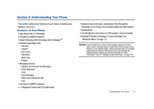 Page 20Understanding Your Phone       15
Section 2: Understanding Your Phone
This section outlines key features of your phone, including keys, 
displays, and icons.
Features of Your Phone
High Speed Data (1x Technology)
Full slide-out QWERTY keyboard
Global Positioning (GPS) Technology with VZ Navigator®
Personal Organization Tools–Calculator–Calendar–Alarm Clock–Stop Watch–World Clock–Notepad
Messaging Services–Standard and Enhanced Text Messaging–Picture Messaging–Email–Voice Messaging–Mobile Instant...