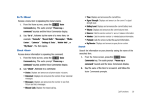 Page 44Call Functions       39
Go To 
Access a menu item by speaking the menu’s name.
1.From the Home screen, press the   Voice 
Commands
 key. The audio prompt “Please say a 
command
.”sounds and the Voice Commands display.
2.Say “Go to”, followed by the name of a menu item, for 
example, “
Contacts”, “Recent Calls“, “Messaging“, “Media 
Center
“, “Calendar”, “Settings & Tools“, “Mobile Web“, or 
“
My Music“. The item opens.
Check 
Access device information by speaking the command.
1.From the Home screen,...