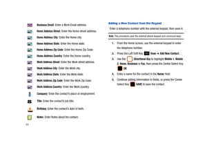 Page 4944
Adding a New Contact from the Keypad
Enter a telephone number with the external keypad, then save it.
Note: This procedure uses the external phone keypad and command keys.
1.From the Home screen, use the external keypad to enter 
the telephone number.
2.Press the Left Soft Key   Save ➔ Add New Contact.
3.Use the   Directional Key to highlight Mobile 1, Mobile 
2
, Home, Business or Fax, then press the Center Select Key 
 
OK.
4.Enter a name for the contact in the Name: field.
5.Continue adding...
