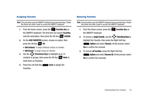 Page 58Understanding Your Contacts       53
Assigning Favorites
Note: This procedure uses the QWERTY keyboard and command keys. Rotate the phone and slide it open to access the QWERTY keyboard.
1.From the Home screen, press the   Favorites Key on 
the QWERTY keyboard. The first time you launch 
Favorites, 
read the description, then press the OK Key   
ASSIGN.
2.On the ADD FAVORITES screen, choose an option, then 
press the OK Key   
OK:
 Add Contacts: To assign individual contacts as Favorites.
 Add Groups: To...