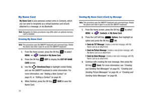 Page 6156
My Name Card
My Name Card is your personal contact entry in Contacts, which 
you can send to recipients as a virtual business card (vCard)  
attached to a message, or via Bluetooth.
Note: Navigation for these procedures may differ when an optional memory card is installed.
Creating My Name Card
Note: This procedure uses the QWERTY keyboard and command keys. Rotate the phone and slide it open to access the QWERTY keyboard.
1.From the Home screen, press the OK Key   to select 
MENU  ➔  Contacts➔ My Name...