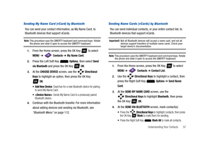 Page 62Understanding Your Contacts       57
Sending My Name Card (vCard) by Bluetooth
You can send your contact information, as My Name Card, to 
Bluetooth devices that support vCards.
Note: This procedure uses the QWERTY keyboard and command keys. Rotate the phone and slide it open to access the QWERTY keyboard.
1.From the Home screen, press the OK Key   to select 
MENU  ➔  Contacts ➔ My Name Card.
2.Press the Left Soft Key   Options, then select Send 
via Bluetooth
 and press the OK Key   OK:
3.At the CHOOSE...