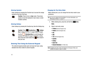 Page 6560
Entering Symbols
Enter symbols by pressing the Function key to access the orange 
symbols at the top of the keys.
Entering Smileys
Enter Smileys by pressing the Function key, then the Smileys key.
Entering Text Using the External Keypad
The external keypad provides quick and easy text input, using 
standard text entry modes for phone keypads.
Changing the Text Entr y Mode
While entering text, you can change the text entry mode to your 
preference.
Tip: You can set a default Text Entry Mode. For more...