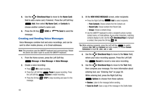 Page 73688.
Use the   Directional Keys to move to the Name Card: 
field to add a name card, if desired.  Press the Left Soft Key 
 
Add, then select My Name Card, or Contacts to 
choose another contact’s name card. 
9.Press the OK Key   SEND or    Send to send the 
message.
Creating and Sending Voice Messages
Voice Messages combine text and voice recordings, and can be 
sent to other mobile phones, or to Email addresses.
Note: This procedure uses the QWERTY keyboard and command keys. Rotate the phone and slide...