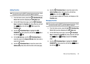 Page 94Web and Social Networking       89
Adding Favorites
Note: This procedure uses the QWERTY keyboard and command keys. Rotate the phone and slide it open to access the QWERTY keyboard.
1.From the Home screen, press the   Directional Key Up. 
Mobile Web launches displaying the 
VZW Today page.
2.On the VZW Today home page, use the   Directional 
Keys
 to highlight the Favorites link, then press the Left Soft 
Key  
Go or the OK Key   OK to launch the 
Favorites page.
3.Use the   Directional Keys to highlight...