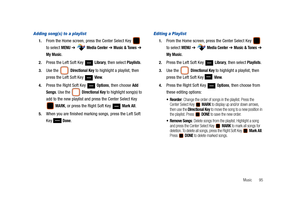 Page 100Music       95
Adding song(s) to a playlist
1.From the Home screen, press the Center Select Key   
to select 
MENU ➔  Media Center ➔ Music & Tones ➔ 
My Music.
2.Press the Left Soft Key   Library, then select Playlists.
3.Use the   Directional Key to highlight a playlist, then 
press the Left Soft Key   
View.
4.Press the Right Soft Key   Options, then choose Add 
Songs
. Use the   Directional Key to highlight song(s) to 
add to the new playlist and press the Center Select Key 
 MARK, or press the Right...