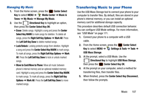 Page 112Music       107
Managing My Music
1.From the Home screen, press the  Center Select 
Key
 to select MENU  ➔  Media Center ➔  Music & 
To n e s
  ➔  My Music ➔ Manage My Music.
2. Use the   
Directional Key to highlight an option, 
then press the 
Center Select Key OK:
: Delete songs. Highlight a song and press the Center 
Select Key MARK
 to mark songs for deletion. To delete all 
songs, press the 
Right Soft Key Options ➔  Mark All. Press 
the 
Left Soft Key Done to delete marked songs.
: Locking...