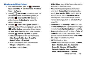 Page 118Pictures and Video       113
Viewing and Editing Pictures
1.From the Home screen, press the  Center Select 
Key
 to select MENU  ➔   Media Center ➔  Picture & 
Video
  ➔ My Pictures.
2. Use the   
Directional Key to browse pictures. You 
can view the pictures as thumbnails by default, or 
press the   
Center Select Key VIEW to display a 
picture, then use the 
Directional Key to scroll the 
pictures in View mode.
3. Press the   
Center Select Key VIEW to display a 
highlighted picture. While viewing a...