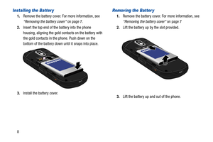 Page 138
Installing the Batter y
1.Remove the battery cover. For more information, see 
“Removing the battery cover”  on page 7.
2. Insert the top end of the battery into the phone 
housing, aligning the gold contacts on the battery with 
the gold contacts in the phone. Push down on the 
bottom of the battery down until it snaps into place.
3. Install the battery cover.
Removing the Batter y
1.Remove the battery cover. For more information, see 
“Removing the battery cover”  on page 7
2. Lift the battery up by...