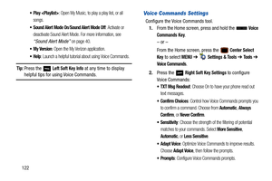 Page 127122
 Play : Open My Music, to play a play list, or all 
songs.
 Sound Alert Mode On/Sound Alert Mode Off: Activate or 
deactivate Sound Alert Mode. For more information, see 
“Sound Alert Mode” on page 40.
: Open the My Verizon application. 
: Launch a helpful tutorial about using Voice Commands.
Tip: Press the   Left Soft Key Info at any time to display 
helpful tips for using Voice Commands.
Voice Commands Settings
Configure the Voice Commands tool. 1. From the Home screen, press and hold the   
Voice...