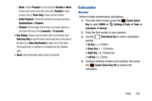 Page 128Tools       123
–Mode: Choose Prompts for voice prompts, Readout + Alerts 
to have each screen read with a tone alert, 
Readout to have 
screens read, or 
To n e s  O n l y to have sounds as alerts.
–Audio Playback: Choose the location for prompts and alerts, 
Speakerphone or Earpiece.
–Timeout: Set the length of time Voice Commands waits for a 
command from you, from 
5 seconds or 10 seconds.
 Key Setting: Choose how to launch Voice Commands, from 
Voice Key Only to use the Voice Commands Key on the...