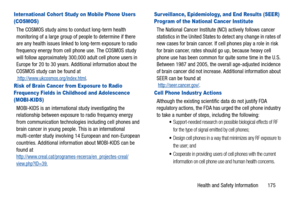 Page 180Health and Safety Information       175
Inter national Cohort Study on Mobile Phone Users 
(COSMOS)
The COSMOS study aims to conduct long-term health 
monitoring of a large group of people to determine if there 
are any health issues linked to long-term exposure to radio 
frequency energy from cell phone use. The COSMOS study 
will follow approximately 300,000 adult cell phone users in 
Europe for 20 to 30 years. Additional information about the 
COSMOS study can be found at...