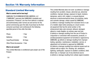 Page 201196
Section 14: Warranty Infor mation
Standard Limited Warranty
What is covered and for how long?
SAMSUNG TELECOMMUNICATIONS AMERICA, LLC 
(“SAMSUNG”) warrants that SAMSUNG’s handsets and 
accessories (“Products”) are free from defects in material 
and workmanship under normal  use and service for the 
period commencing upon the date of purchase by the first 
consumer purchaser and continuing for the following 
specified period of time after that date:
What is not covered?
This Limited Warranty is condit...