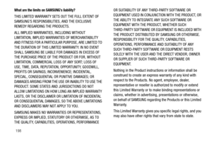 Page 203198
What are the limits on SAMSUNG’s liability?
THIS LIMITED WARRANTY SETS OUT THE FULL EXTENT OF 
SAMSUNG’S RESPONSIBILITIES, AND THE EXCLUSIVE 
REMEDY REGARDING THE PRODUCTS. 
ALL IMPLIED WARRANTIES, INCLUDING WITHOUT 
LIMITATION, IMPLIED WARRANTIES OF MERCHANTABILITY 
AND FITNESS FOR A PARTICULAR  PURPOSE, ARE LIMITED TO 
THE DURATION OF THIS LIMITED WARRANTY. IN NO EVENT 
SHALL SAMSUNG BE LIABLE FOR DAMAGES IN EXCESS OF 
THE PURCHASE PRICE OF THE PRODUCT OR FOR, WITHOUT 
LIMITATION, COMMERCIAL LOSS...