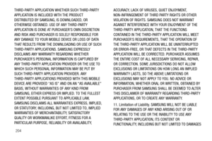 Page 209204
THIRD-PARTY APPLICATION WHETHER SUCH THIRD-PARTY 
APPLICATION IS INCLUDED WITH THE PRODUCT 
DISTRIBUTED BY SAMSUNG, IS DOWNLOADED, OR 
OTHERWISE OBTAINED. USE OF ANY THIRD-PARTY 
APPLICATION IS DONE AT 
PURCHASER’S OWN DISCRETION 
AND RISK AND PURCHASER IS SOLELY RESPONSIBLE FOR 
ANY DAMAGE TO YOUR MOBILE DEVICE OR LOSS OF DATA 
THAT RESULTS FROM THE DOWNL OADING OR USE OF SUCH 
THIRD-PARTY APPLICATIONS. SAMSUNG EXPRESSLY 
DISCLAIMS ANY WARRANTY REGARDING WHETHER 
PURCHASER’S PERSONAL INFO RMATION IS...