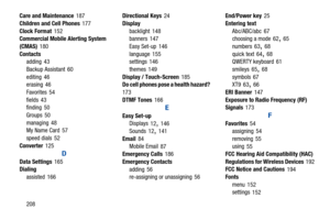 Page 213208
Care and Maintenance
 187
Children and Cell Phones
 177
Clock Format
 152
Commercial Mobile Alerting System 
(CMAS)
 180
Contacts adding
 43
Backup Assistant
 60
editing
 46
erasing 46
Favorites
 54
fields
 43
finding 50
Groups
 50
managing
 48
My Name Card 57
speed dials
 52
Converter
 125
D
Data Settings 165
Dialing
assisted
 166 Directional Keys
 24
Display backlight
 148
banners 147
Easy Set-up
 146
language
 155
settings 146
themes
 149
Display / Touch-Screen
 185
Do cell phones pose a health...