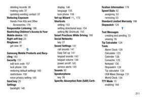 Page 216       211
deleting records
 38
making calls
 37
updating existing contact
 37
Reducing Exposure
Hands-Free Kits and Other Accessories
 176
Responsible Listening 188
Restricting Childrens Access to Your 
Mobile device
 193
Right soft key 23
Ringtones
 91
get new
 91
S
Samsung Mobile Products and Recy-
cling 183
Security
 157
edit lock code
 157
lock phone 159
restoring default settings
 160
restrictions
 158
voice privacy setting 165
Send key
 25
Settings backlight
 148 display
 146
language
 155
lock...